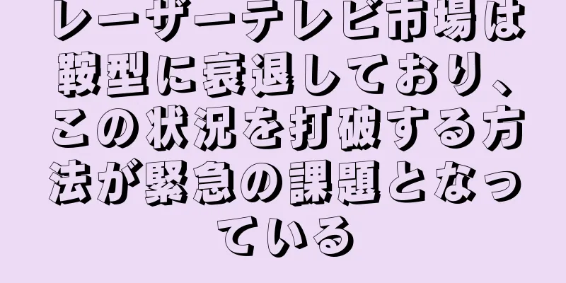 レーザーテレビ市場は鞍型に衰退しており、この状況を打破する方法が緊急の課題となっている