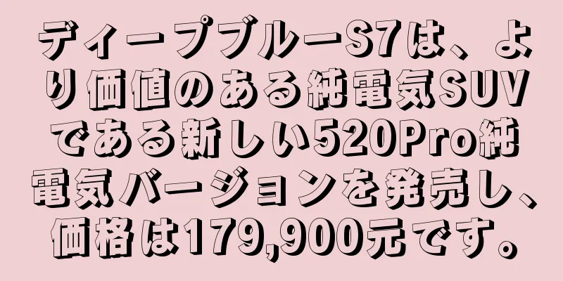 ディープブルーS7は、より価値のある純電気SUVである新しい520Pro純電気バージョンを発売し、価格は179,900元です。
