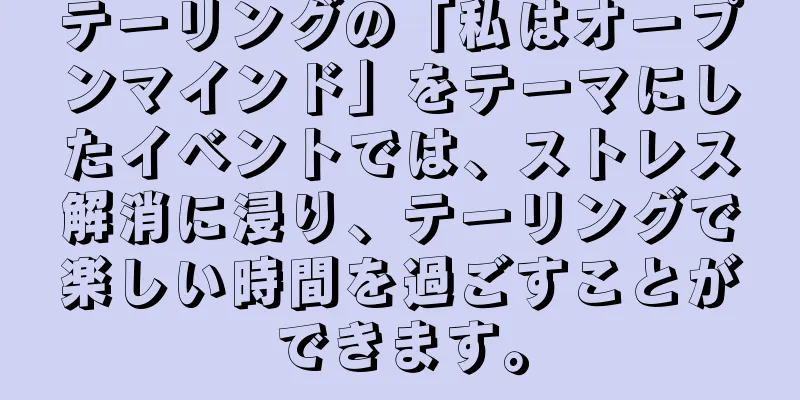 テーリングの「私はオープンマインド」をテーマにしたイベントでは、ストレス解消に浸り、テーリングで楽しい時間を過ごすことができます。