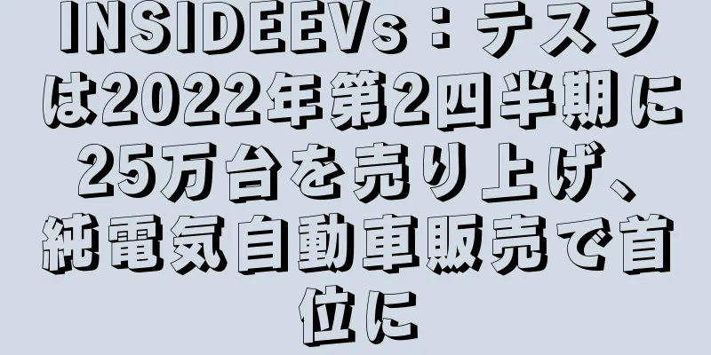 INSIDEEVs：テスラは2022年第2四半期に25万台を売り上げ、純電気自動車販売で首位に