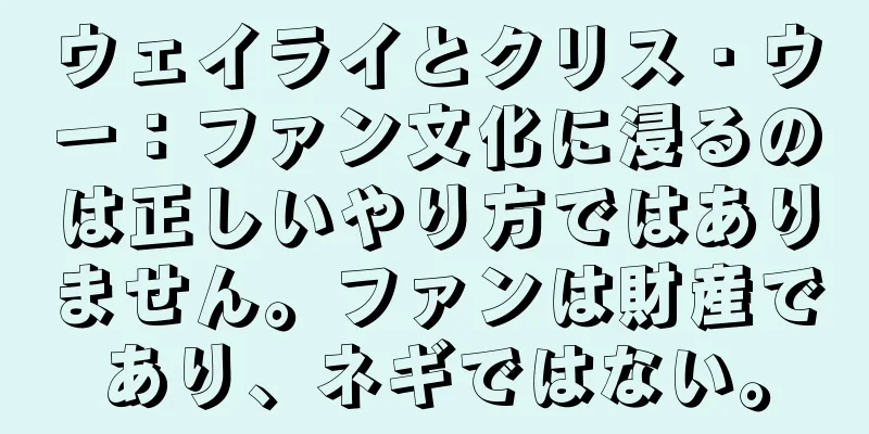 ウェイライとクリス・ウー：ファン文化に浸るのは正しいやり方ではありません。ファンは財産であり、ネギではない。