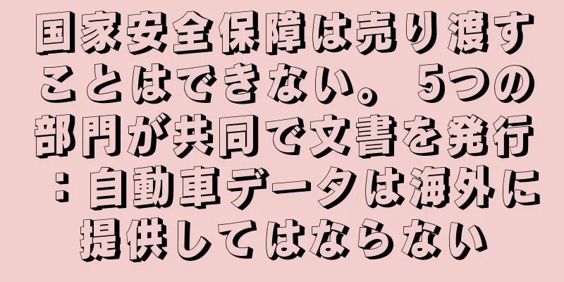 国家安全保障は売り渡すことはできない。 5つの部門が共同で文書を発行：自動車データは海外に提供してはならない