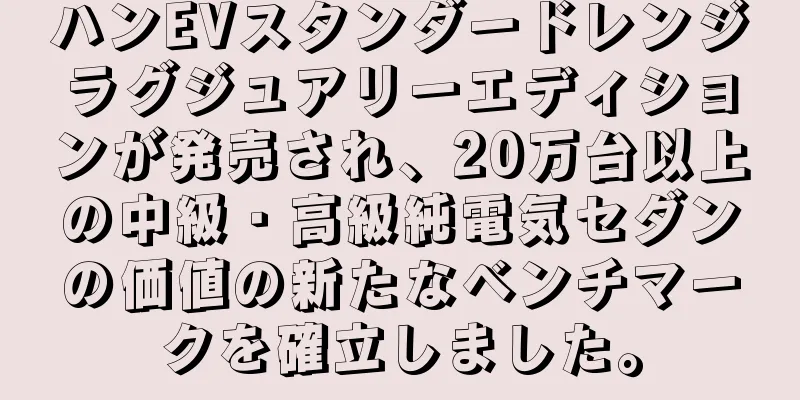 ハンEVスタンダードレンジラグジュアリーエディションが発売され、20万台以上の中級・高級純電気セダンの価値の新たなベンチマークを確立しました。
