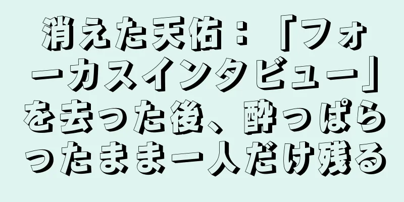 消えた天佑：「フォーカスインタビュー」を去った後、酔っぱらったまま一人だけ残る