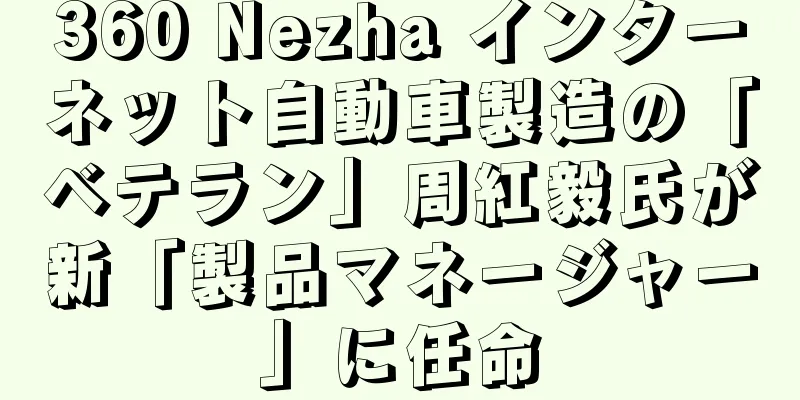 360 Nezha インターネット自動車製造の「ベテラン」周紅毅氏が新「製品マネージャー」に任命