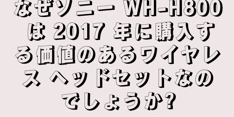 なぜソニー WH-H800 は 2017 年に購入する価値のあるワイヤレス ヘッドセットなのでしょうか?