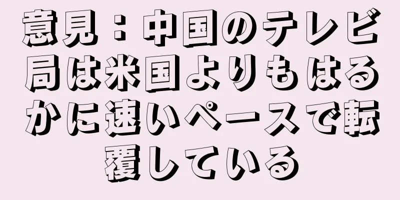 意見：中国のテレビ局は米国よりもはるかに速いペースで転覆している