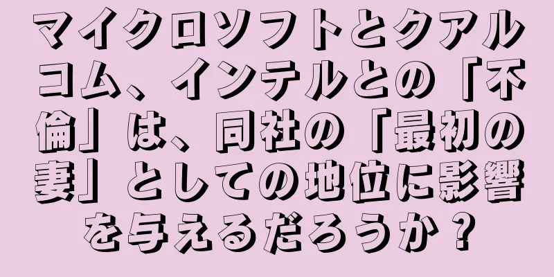 マイクロソフトとクアルコム、インテルとの「不倫」は、同社の「最初の妻」としての地位に影響を与えるだろうか？