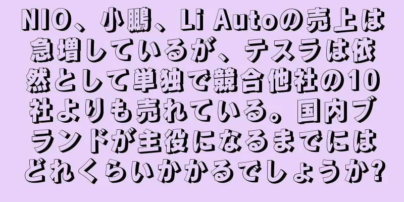 NIO、小鵬、Li Autoの売上は急増しているが、テスラは依然として単独で競合他社の10社よりも売れている。国内ブランドが主役になるまでにはどれくらいかかるでしょうか?
