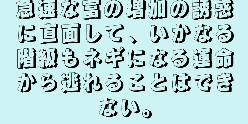 急速な富の増加の誘惑に直面して、いかなる階級もネギになる運命から逃れることはできない。