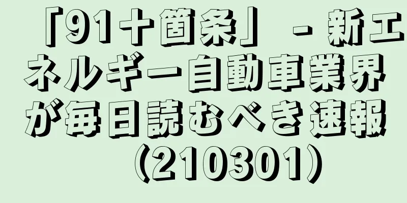 「91十箇条」 - 新エネルギー自動車業界が毎日読むべき速報（210301）