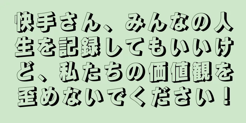 快手さん、みんなの人生を記録してもいいけど、私たちの価値観を歪めないでください！