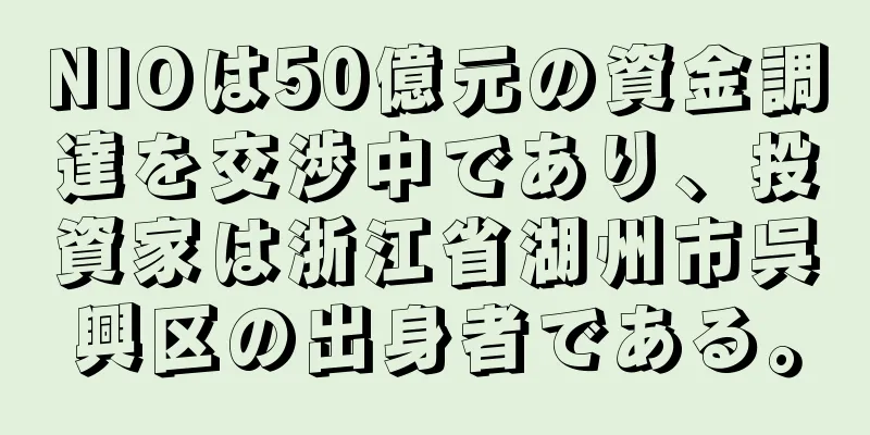 NIOは50億元の資金調達を交渉中であり、投資家は浙江省湖州市呉興区の出身者である。