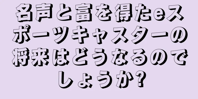 名声と富を得たeスポーツキャスターの将来はどうなるのでしょうか?