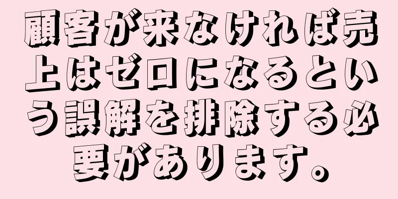 顧客が来なければ売上はゼロになるという誤解を排除する必要があります。