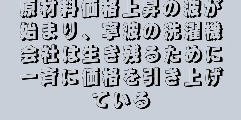原材料価格上昇の波が始まり、寧波の洗濯機会社は生き残るために一斉に価格を引き上げている