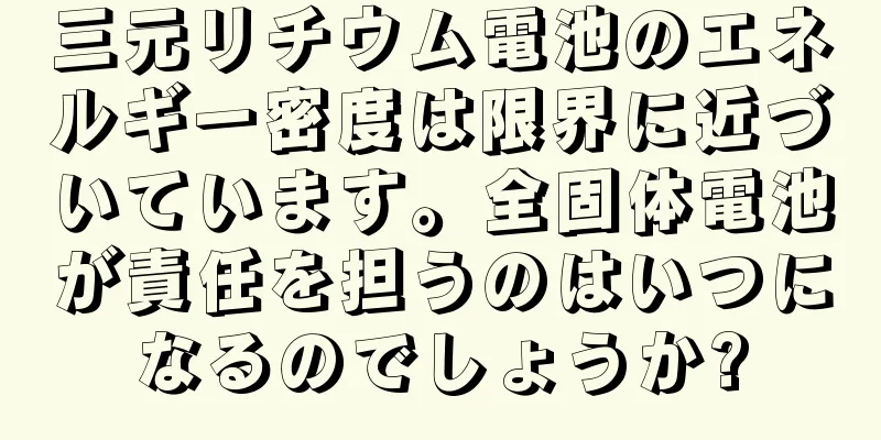 三元リチウム電池のエネルギー密度は限界に近づいています。全固体電池が責任を担うのはいつになるのでしょうか?