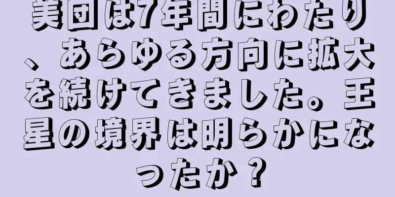 美団は7年間にわたり、あらゆる方向に拡大を続けてきました。王星の境界は明らかになったか？