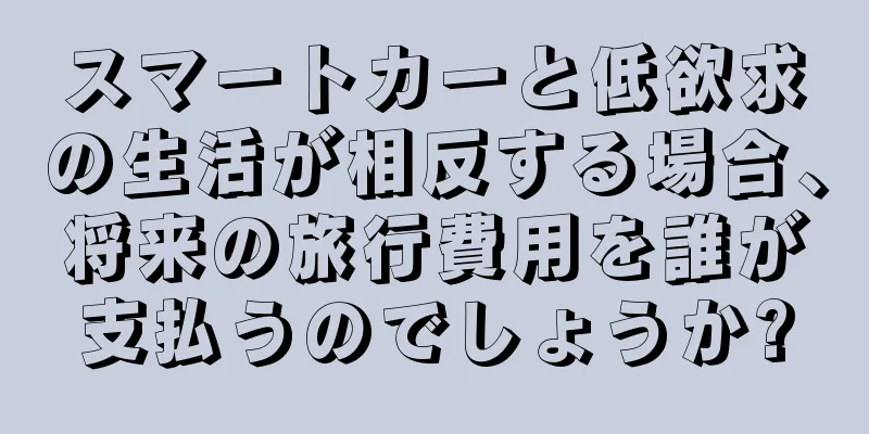 スマートカーと低欲求の生活が相反する場合、将来の旅行費用を誰が支払うのでしょうか?