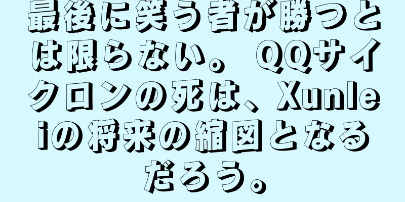 最後に笑う者が勝つとは限らない。 QQサイクロンの死は、Xunleiの将来の縮図となるだろう。