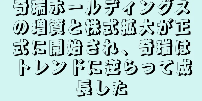 奇瑞ホールディングスの増資と株式拡大が正式に開始され、奇瑞はトレンドに逆らって成長した