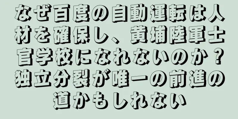 なぜ百度の自動運転は人材を確保し、黄埔陸軍士官学校になれないのか？独立分裂が唯一の前進の道かもしれない