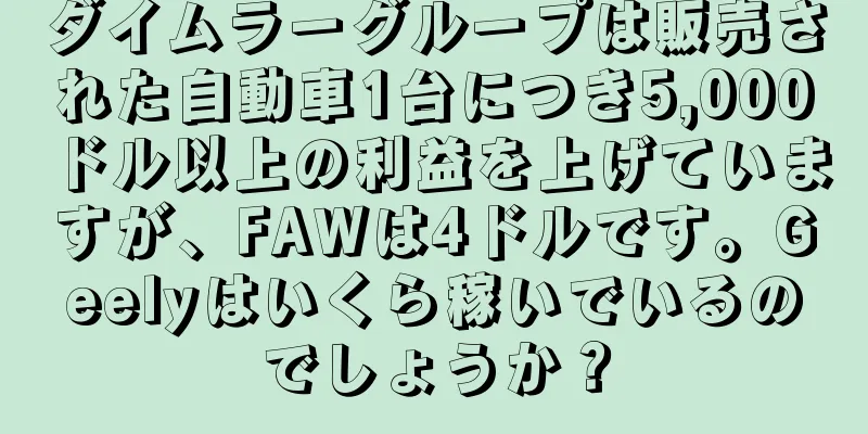 ダイムラーグループは販売された自動車1台につき5,000ドル以上の利益を上げていますが、FAWは4ドルです。Geelyはいくら稼いでいるのでしょうか？