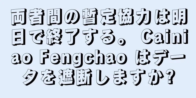 両者間の暫定協力は明日で終了する。 Cainiao Fengchao はデータを遮断しますか?