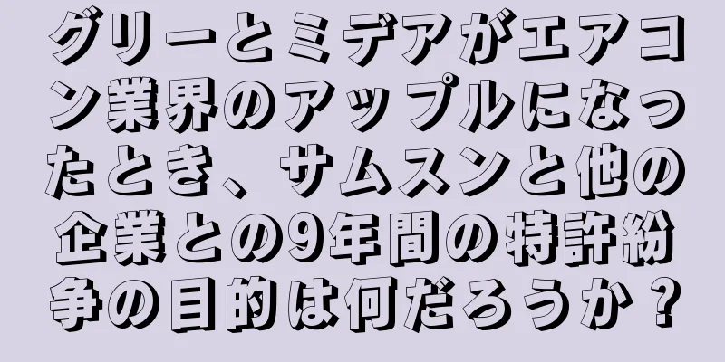 グリーとミデアがエアコン業界のアップルになったとき、サムスンと他の企業との9年間の特許紛争の目的は何だろうか？