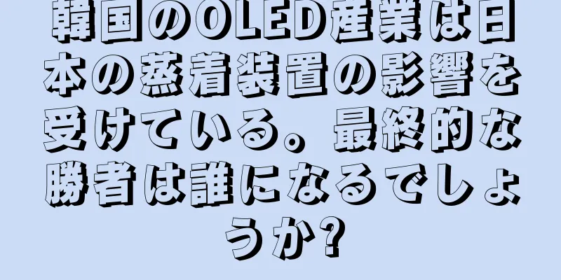 韓国のOLED産業は日本の蒸着装置の影響を受けている。最終的な勝者は誰になるでしょうか?