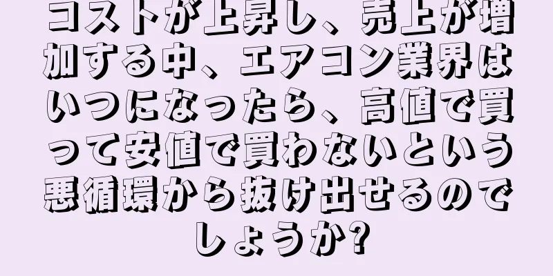 コストが上昇し、売上が増加する中、エアコン業界はいつになったら、高値で買って安値で買わないという悪循環から抜け出せるのでしょうか?