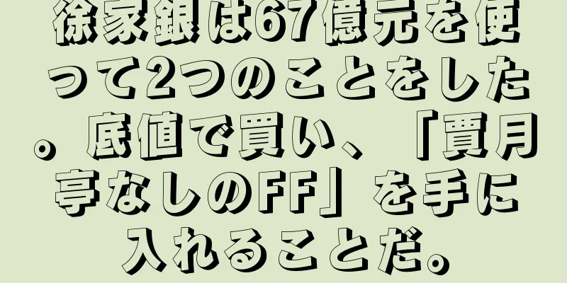 徐家銀は67億元を使って2つのことをした。底値で買い、「賈月亭なしのFF」を手に入れることだ。