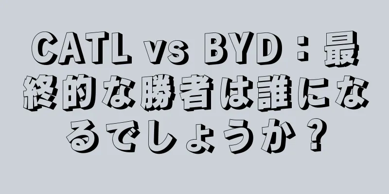 CATL vs BYD：最終的な勝者は誰になるでしょうか？