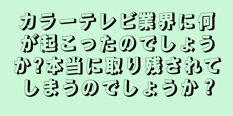 カラーテレビ業界に何が起こったのでしょうか?本当に取り残されてしまうのでしょうか？