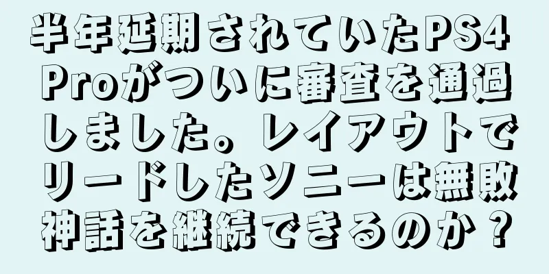 半年延期されていたPS4 Proがついに審査を通過しました。レイアウトでリードしたソニーは無敗神話を継続できるのか？
