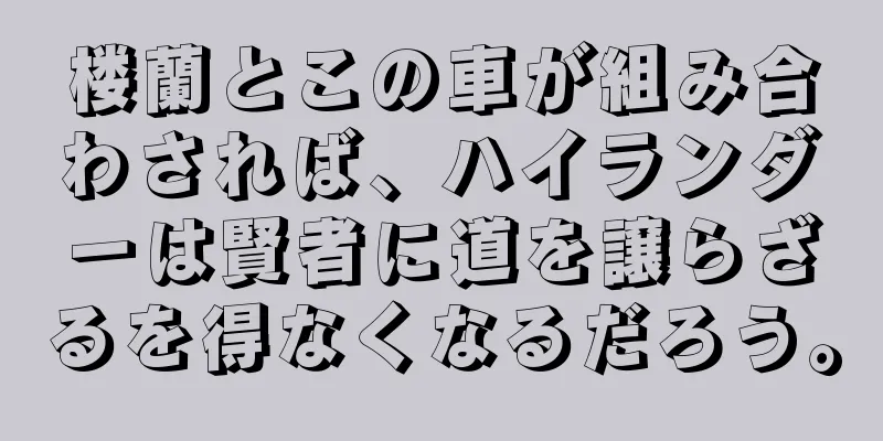 楼蘭とこの車が組み合わされば、ハイランダーは賢者に道を譲らざるを得なくなるだろう。