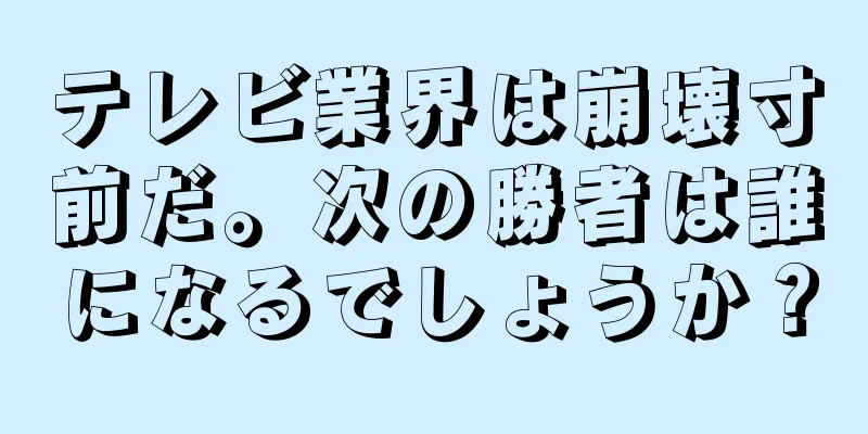 テレビ業界は崩壊寸前だ。次の勝者は誰になるでしょうか？