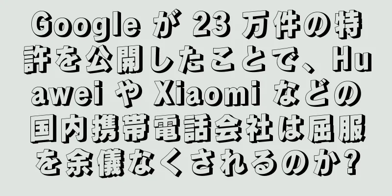 Google が 23 万件の特許を公開したことで、Huawei や Xiaomi などの国内携帯電話会社は屈服を余儀なくされるのか?
