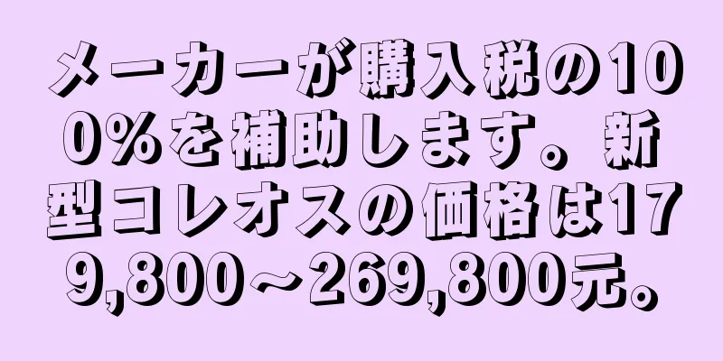 メーカーが購入税の100％を補助します。新型コレオスの価格は179,800～269,800元。
