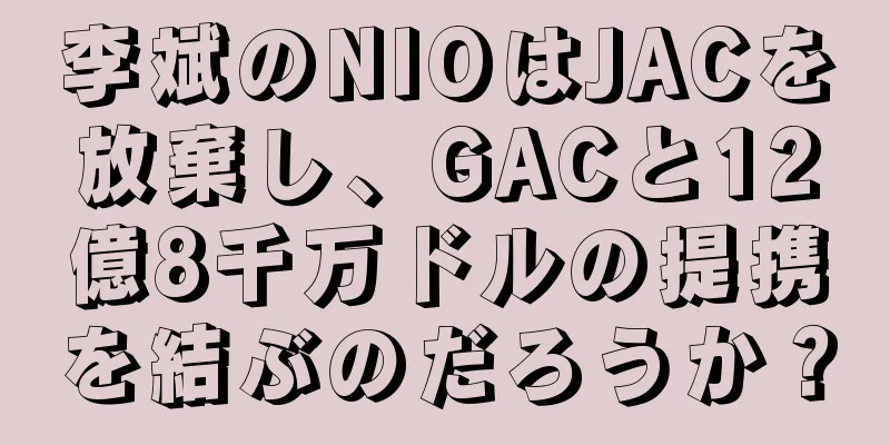 李斌のNIOはJACを放棄し、GACと12億8千万ドルの提携を結ぶのだろうか？
