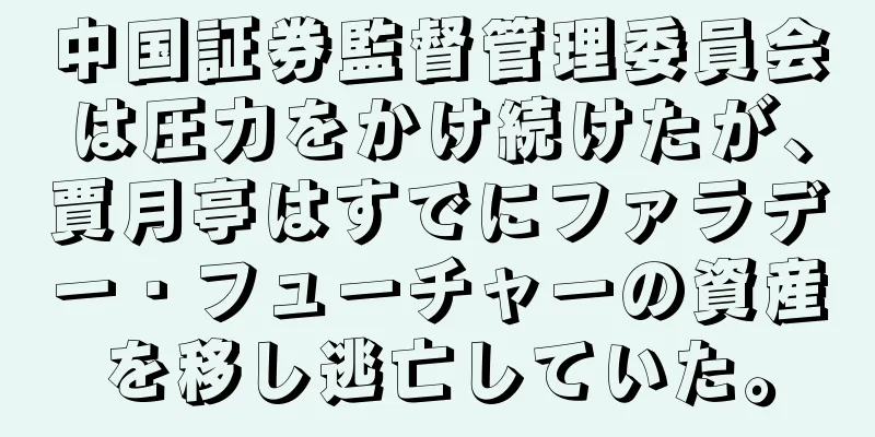 中国証券監督管理委員会は圧力をかけ続けたが、賈月亭はすでにファラデー・フューチャーの資産を移し逃亡していた。