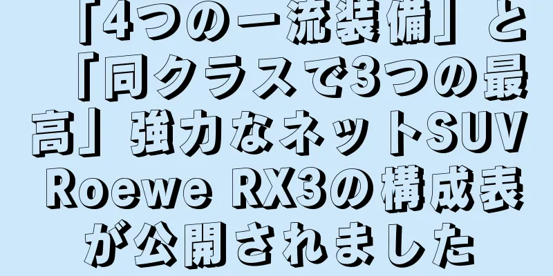 「4つの一流装備」と「同クラスで3つの最高」強力なネットSUV Roewe RX3の構成表が公開されました