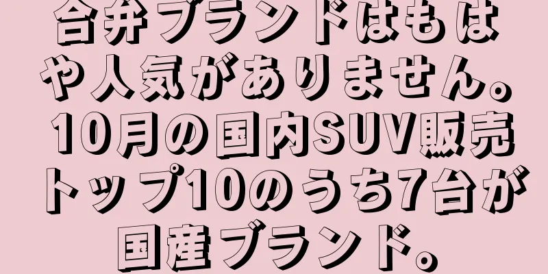 合弁ブランドはもはや人気がありません。 10月の国内SUV販売トップ10のうち7台が国産ブランド。