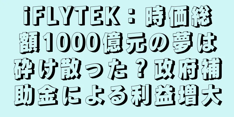 iFLYTEK：時価総額1000億元の夢は砕け散った？政府補助金による利益増大