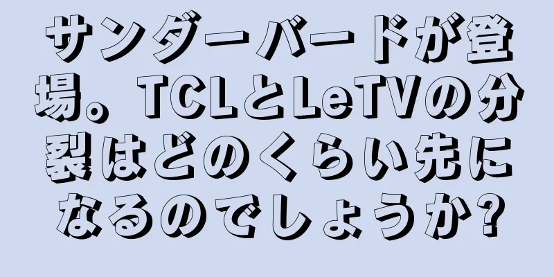 サンダーバードが登場。TCLとLeTVの分裂はどのくらい先になるのでしょうか?