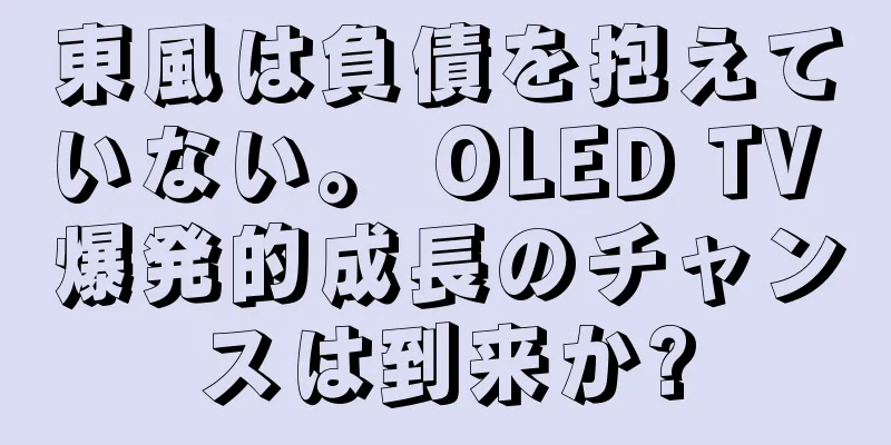 東風は負債を抱えていない。 OLED TV 爆発的成長のチャンスは到来か?