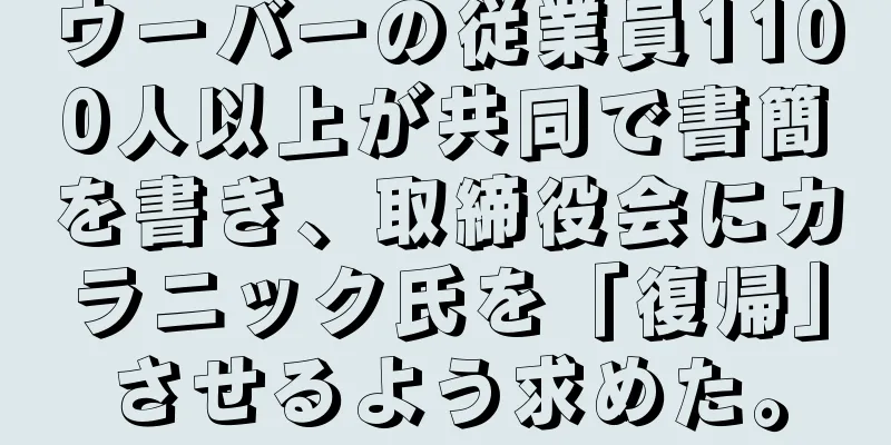 ウーバーの従業員1100人以上が共同で書簡を書き、取締役会にカラニック氏を「復帰」させるよう求めた。