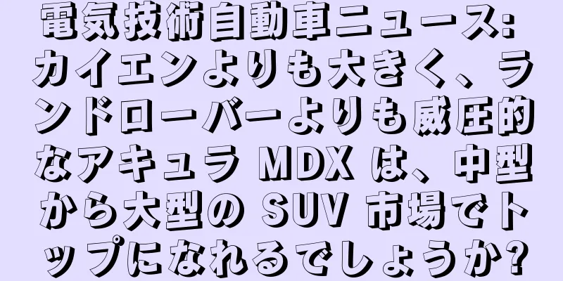 電気技術自動車ニュース: カイエンよりも大きく、ランドローバーよりも威圧的なアキュラ MDX は、中型から大型の SUV 市場でトップになれるでしょうか?