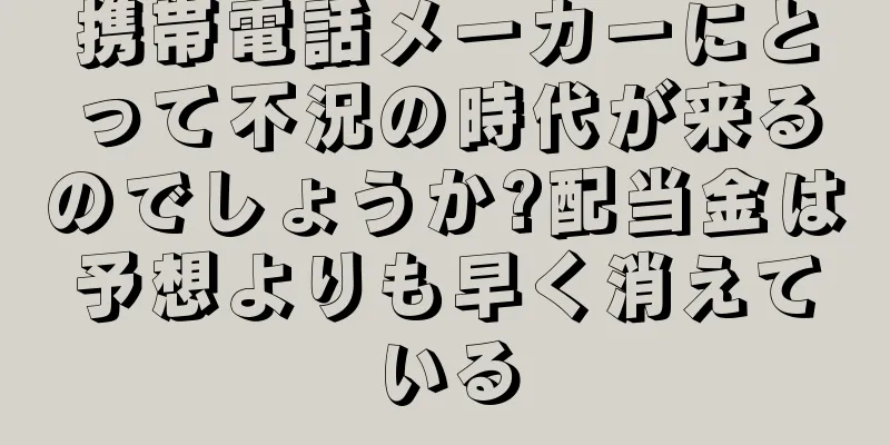 携帯電話メーカーにとって不況の時代が来るのでしょうか?配当金は予想よりも早く消えている