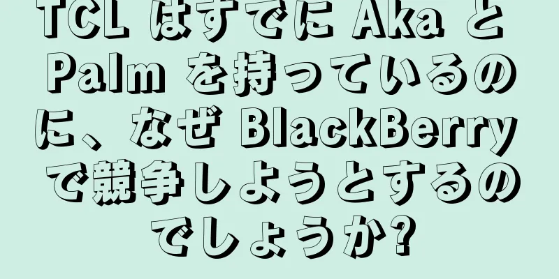 TCL はすでに Aka と Palm を持っているのに、なぜ BlackBerry で競争しようとするのでしょうか?